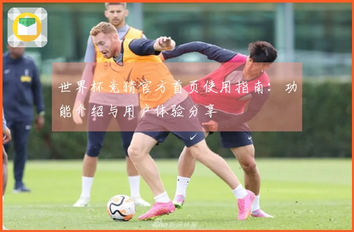 世界杯竞猜官方首页使用指南：功能介绍与用户体验分享