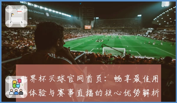 世界杯买球官网首页：畅享最佳用户体验与赛事直播的核心优势解析