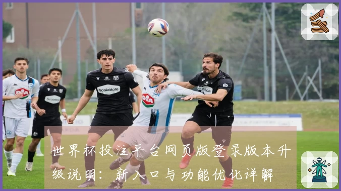 世界杯投注平台网页版登录版本升级说明：新入口与功能优化详解