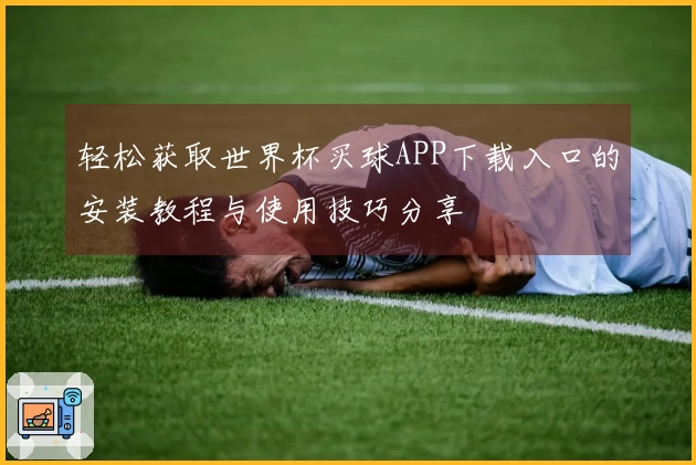 轻松获取世界杯买球APP下载入口的安装教程与使用技巧分享