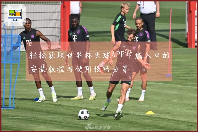 轻松获取世界杯买球APP下载入口的安装教程与使用技巧分享