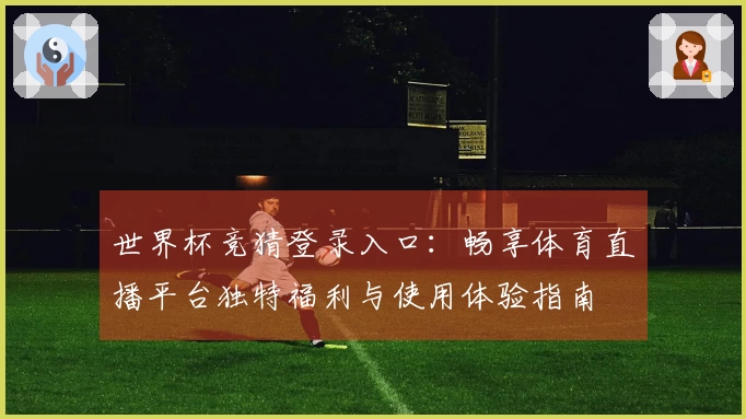世界杯竞猜登录入口：畅享体育直播平台独特福利与使用体验指南