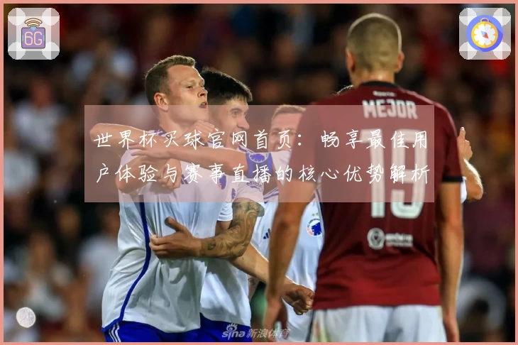 世界杯买球官网首页：畅享最佳用户体验与赛事直播的核心优势解析