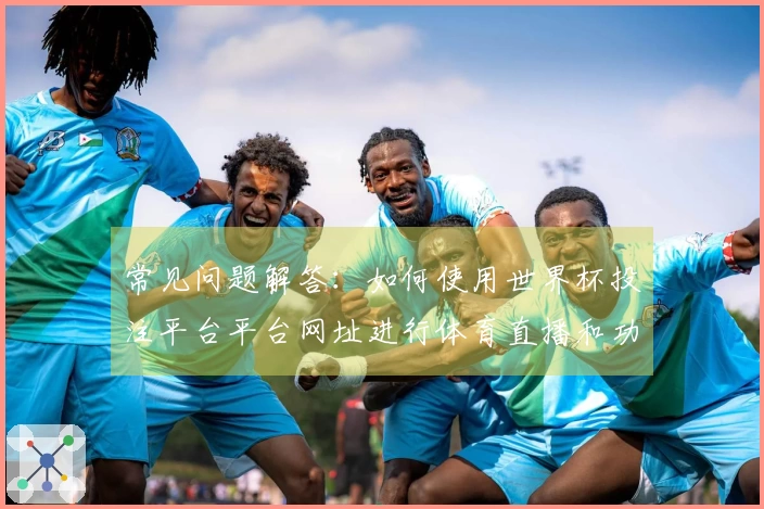 常见问题解答：如何使用世界杯投注平台平台网址进行体育直播和功能探索