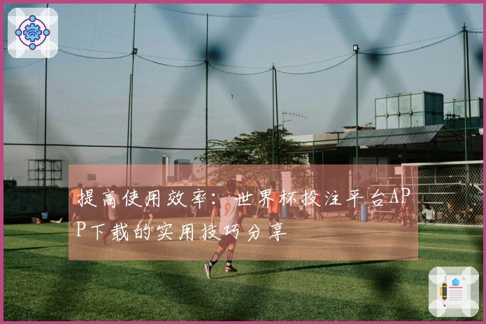提高使用效率：世界杯投注平台APP下载的实用技巧分享