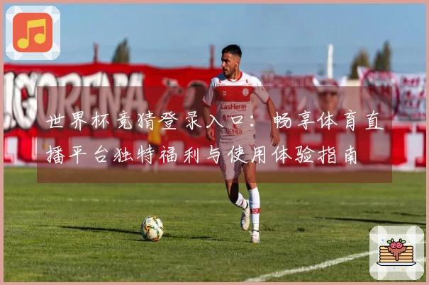 世界杯竞猜登录入口：畅享体育直播平台独特福利与使用体验指南
